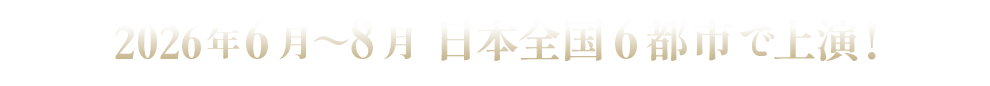 2026年6月～8月 日本全国6都市で上演！